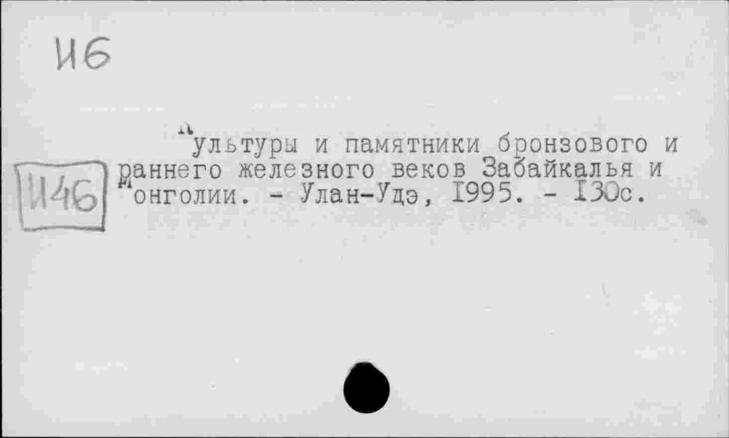 ﻿U6
'.146
ультуры и памятники бронзового и раннего железного веков Забайкалья и онголии. - Улан-Удэ, 1995. - 130с.